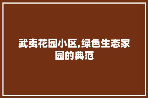 武夷花园小区,绿色生态家园的典范