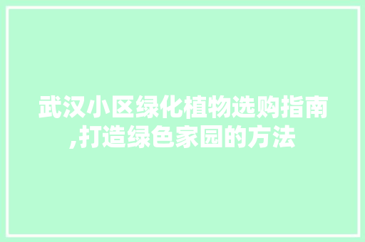 武汉小区绿化植物选购指南,打造绿色家园的方法