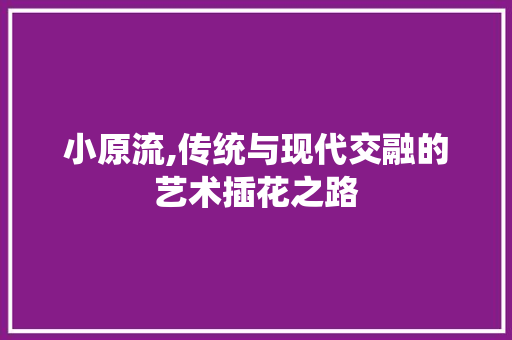小原流,传统与现代交融的艺术插花之路