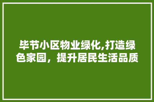 毕节小区物业绿化,打造绿色家园，提升居民生活品质