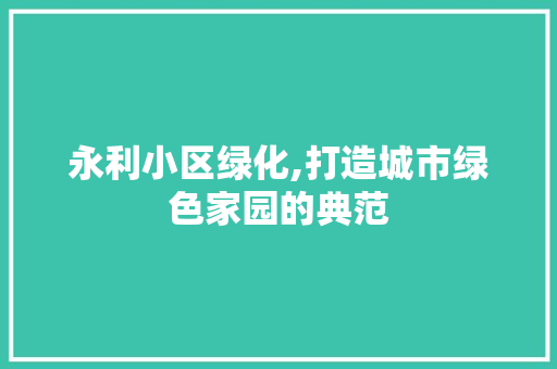 永利小区绿化,打造城市绿色家园的典范