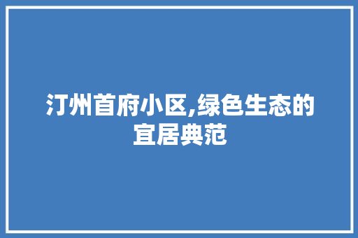 汀州首府小区,绿色生态的宜居典范
