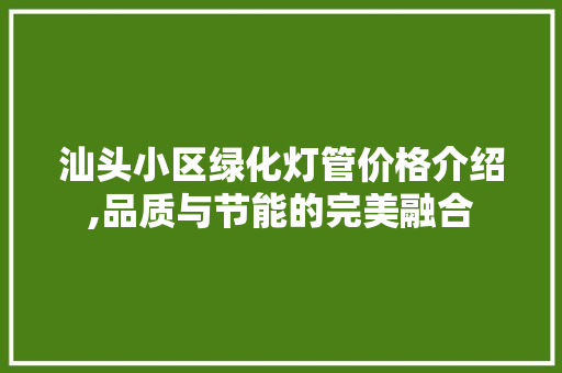 汕头小区绿化灯管价格介绍,品质与节能的完美融合