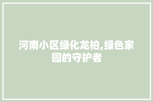 河南小区绿化龙柏,绿色家园的守护者