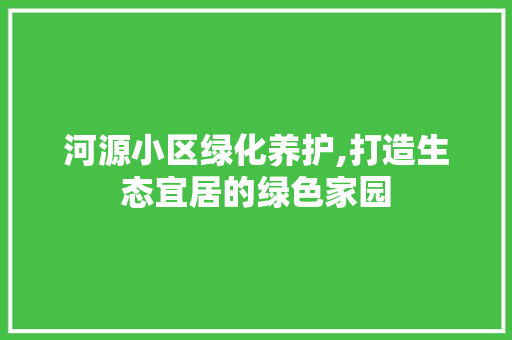 河源小区绿化养护,打造生态宜居的绿色家园