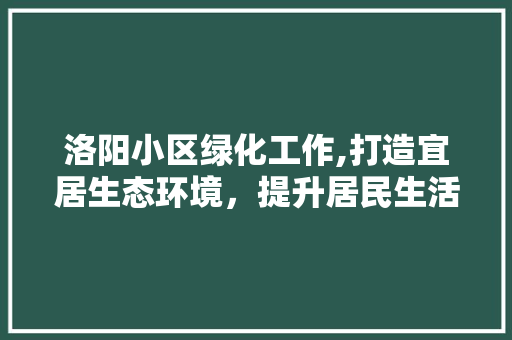 洛阳小区绿化工作,打造宜居生态环境，提升居民生活品质