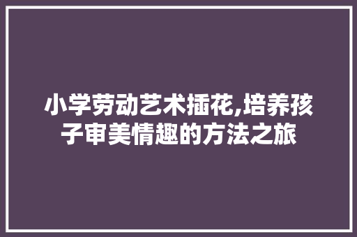 小学劳动艺术插花,培养孩子审美情趣的方法之旅