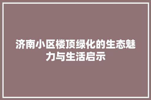 济南小区楼顶绿化的生态魅力与生活启示