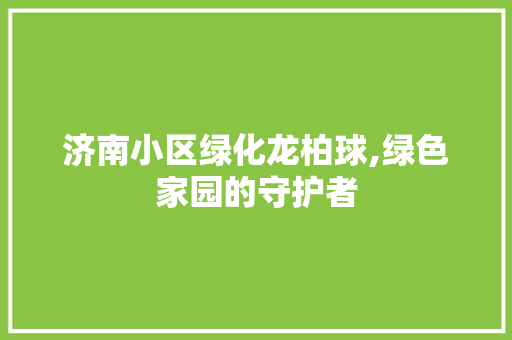济南小区绿化龙柏球,绿色家园的守护者