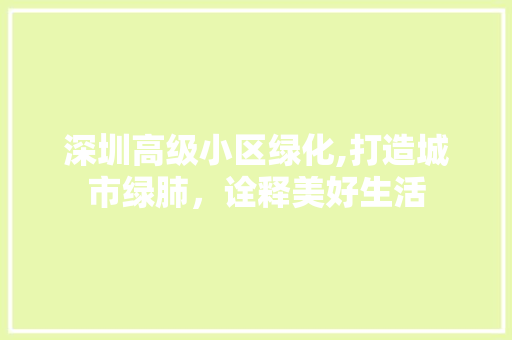 深圳高级小区绿化,打造城市绿肺，诠释美好生活