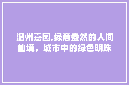 温州嘉园,绿意盎然的人间仙境，城市中的绿色明珠