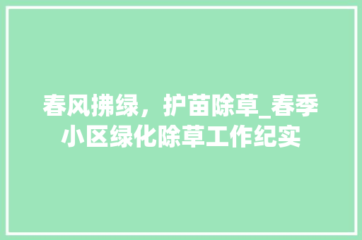 春风拂绿，护苗除草_春季小区绿化除草工作纪实