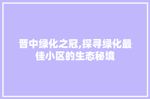 晋中绿化之冠,探寻绿化最佳小区的生态秘境