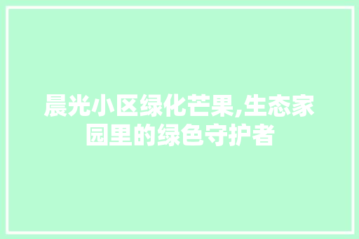 晨光小区绿化芒果,生态家园里的绿色守护者
