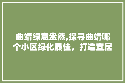 曲靖绿意盎然,探寻曲靖哪个小区绿化最佳，打造宜居生活典范