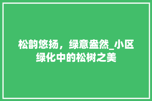 松韵悠扬，绿意盎然_小区绿化中的松树之美