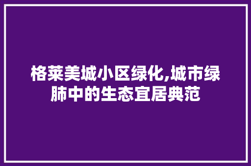 格莱美城小区绿化,城市绿肺中的生态宜居典范